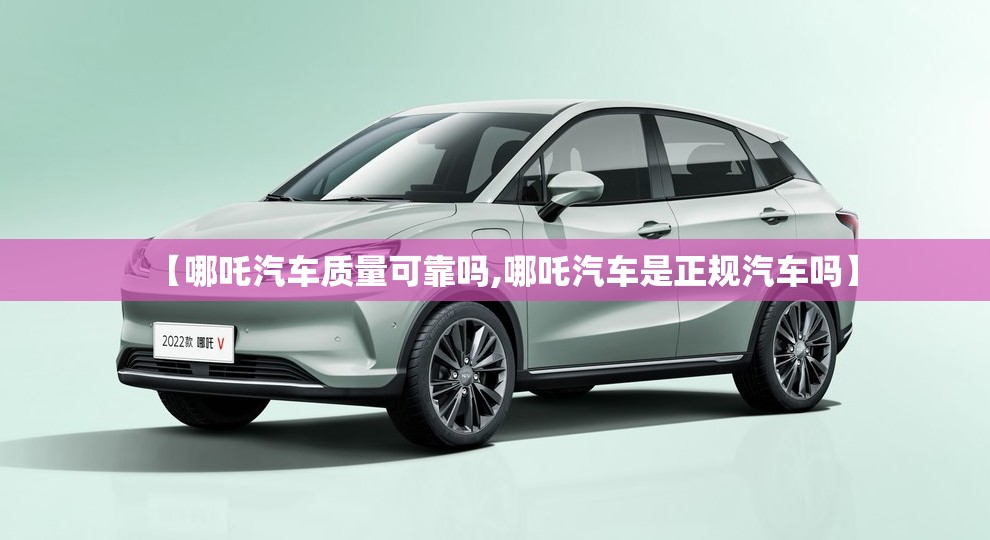 【哪吒汽车质量可靠吗,哪吒汽车是正规汽车吗】 【哪吒汽车质量可靠吗,哪吒汽车是正规汽车吗】