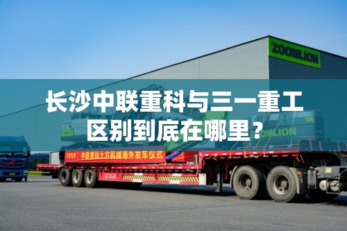 长沙中联重科与三一重工区别到底在哪里? 长沙中联重科与三一重工区别到底在哪里?