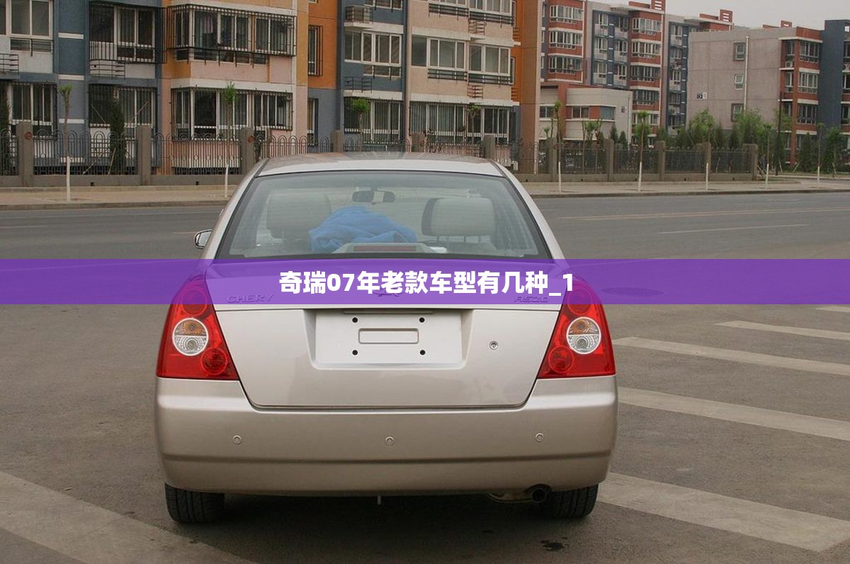 奇瑞07年老款车型有几种_1 奇瑞07年老款车型有几种_1