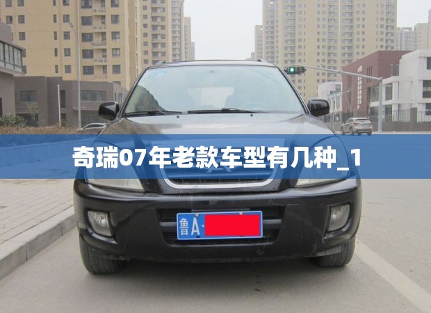 奇瑞07年老款车型有几种_1 奇瑞07年老款车型有几种_1