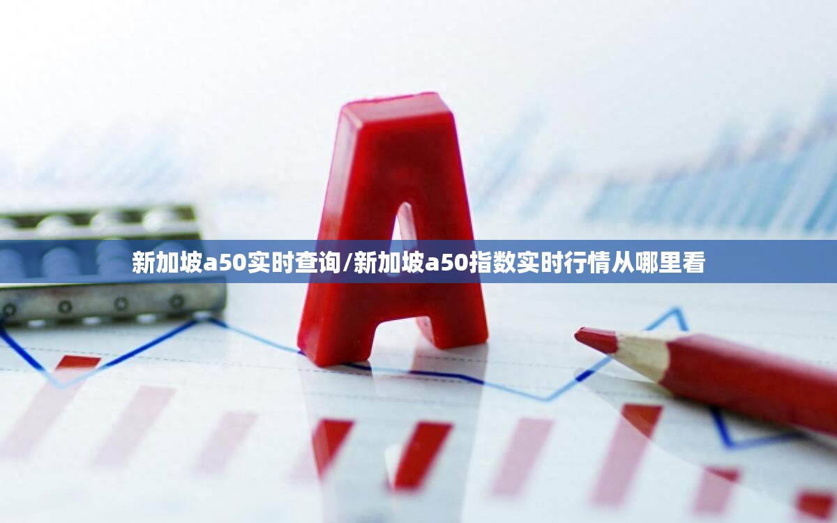 新加坡a50实时查询/新加坡a50指数实时行情从哪里看 新加坡a50实时查询/新加坡a50指数实时行情从哪里看