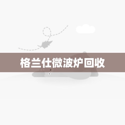 格兰仕微波炉回收(微波炉回收上门) 格兰仕微波炉回收(微波炉回收上门)