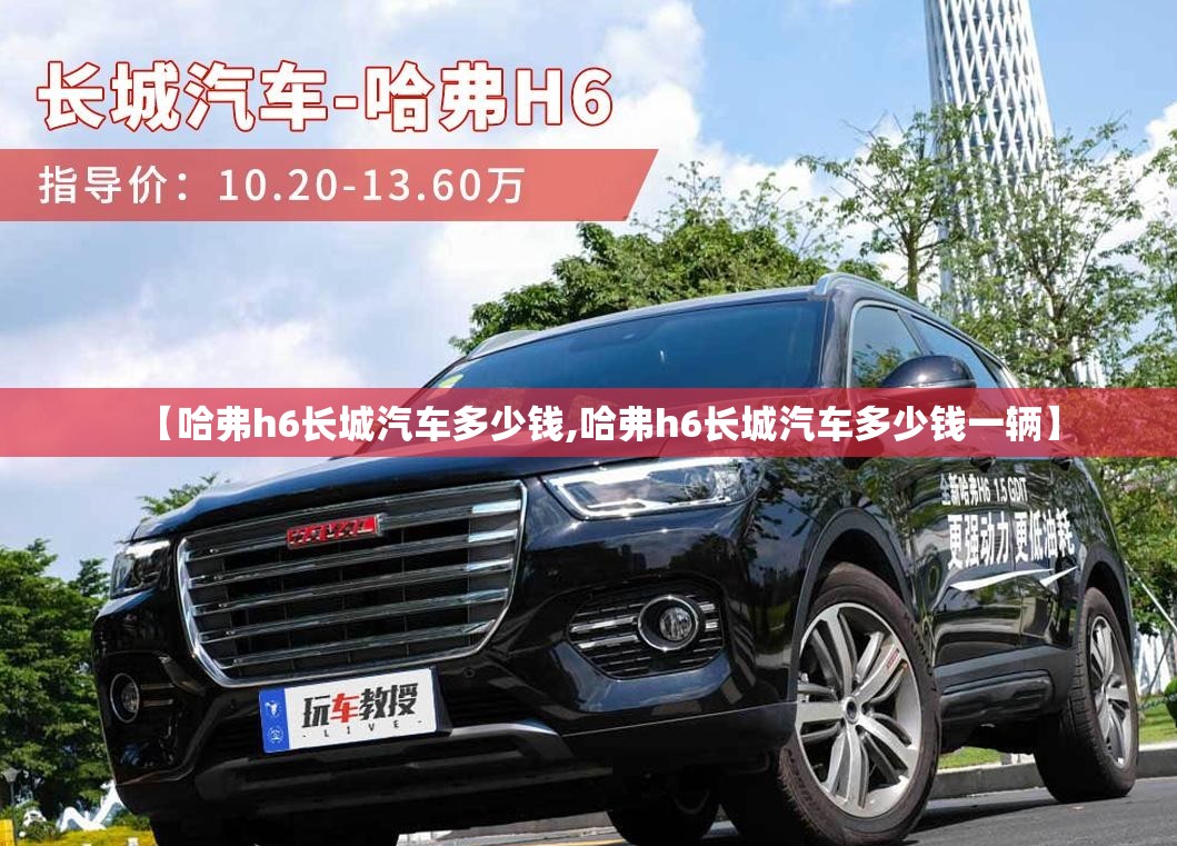 【哈弗h6长城汽车多少钱,哈弗h6长城汽车多少钱一辆】 【哈弗h6长城汽车多少钱,哈弗h6长城汽车多少钱一辆】
