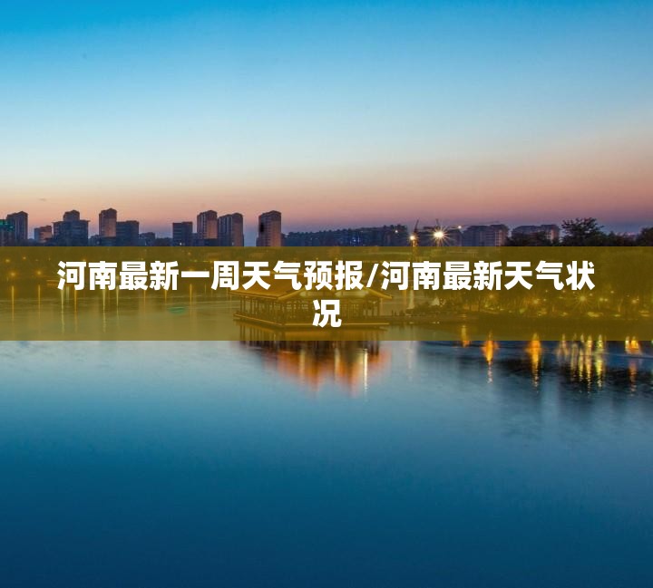 河南最新一周天气预报/河南最新天气状况 河南最新一周天气预报/河南最新天气状况