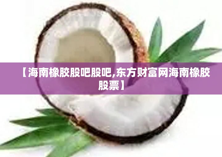 【海南橡胶股吧股吧,东方财富网海南橡胶股票】 【海南橡胶股吧股吧,东方财富网海南橡胶股票】