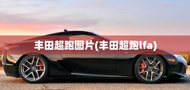 丰田超跑图片(丰田超跑lfa) 丰田超跑图片(丰田超跑lfa)