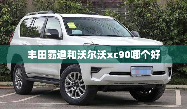 丰田霸道和沃尔沃xc90哪个好 丰田霸道和沃尔沃xc90哪个好