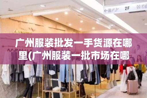 广州服装批发一手货源在哪里(广州服装一批市场在哪里) 广州服装批发一手货源在哪里(广州服装一批市场在哪里)