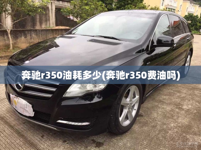 奔驰r350油耗多少(奔驰r350费油吗) 奔驰r350油耗多少(奔驰r350费油吗)