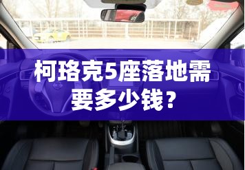 柯珞克5座落地需要多少钱? 柯珞克5座落地需要多少钱?