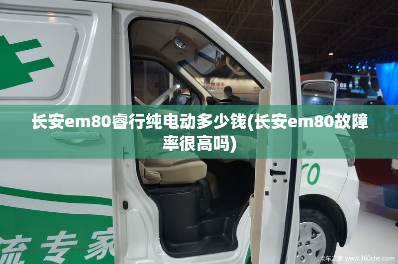 长安em80睿行纯电动多少钱(长安em80故障率很高吗) 长安em80睿行纯电动多少钱(长安em80故障率很高吗)