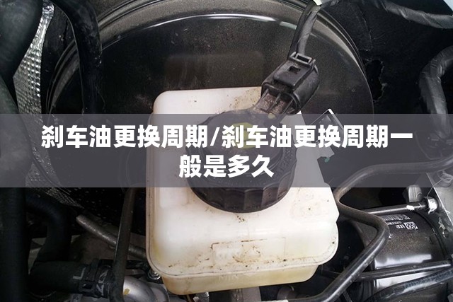 刹车油更换周期/刹车油更换周期一般是多久 刹车油更换周期/刹车油更换周期一般是多久