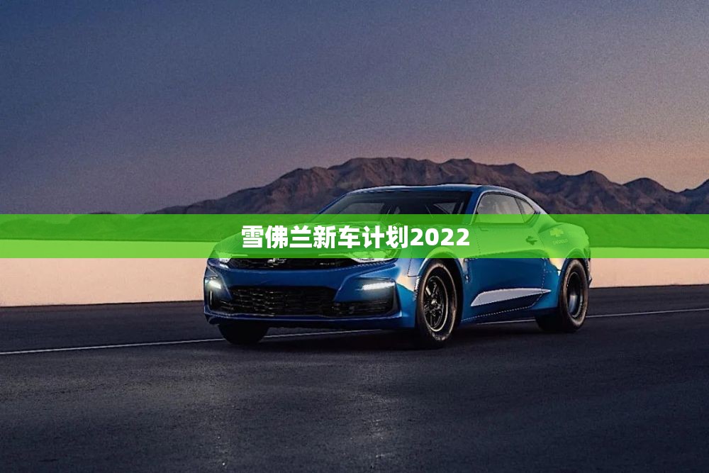 雪佛兰新车计划2022/雪佛兰新车发布 雪佛兰新车计划2022/雪佛兰新车发布