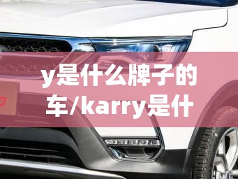 y是什么牌子的车/karry是什么牌子的车 y是什么牌子的车/karry是什么牌子的车