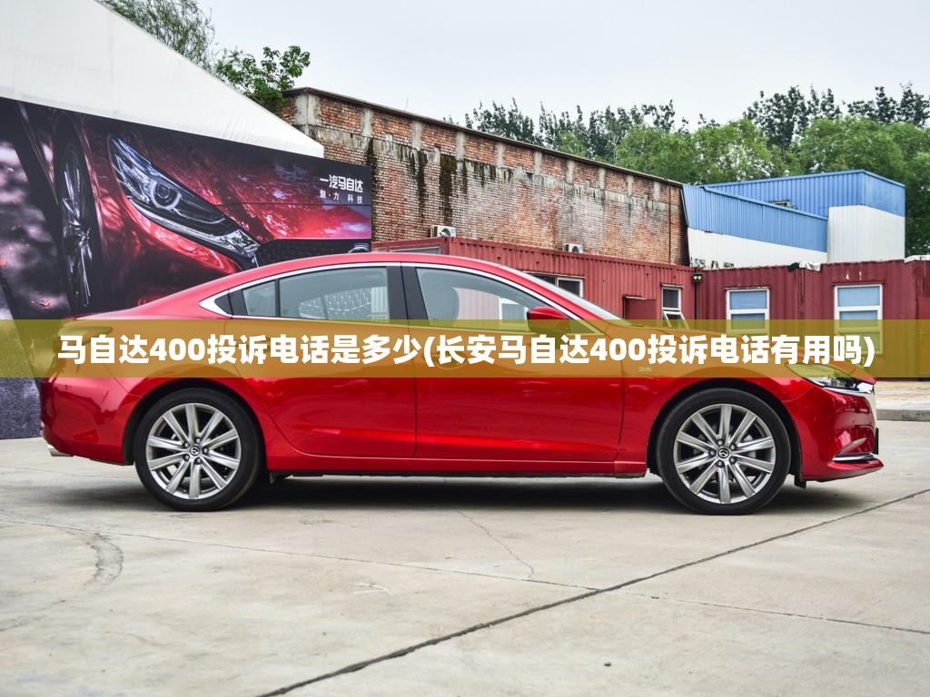 马自达400投诉电话是多少(长安马自达400投诉电话有用吗)