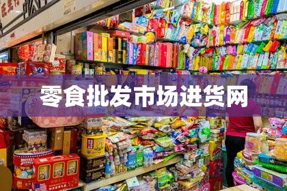 【零食批发市场进货网,零食批发货源网站】