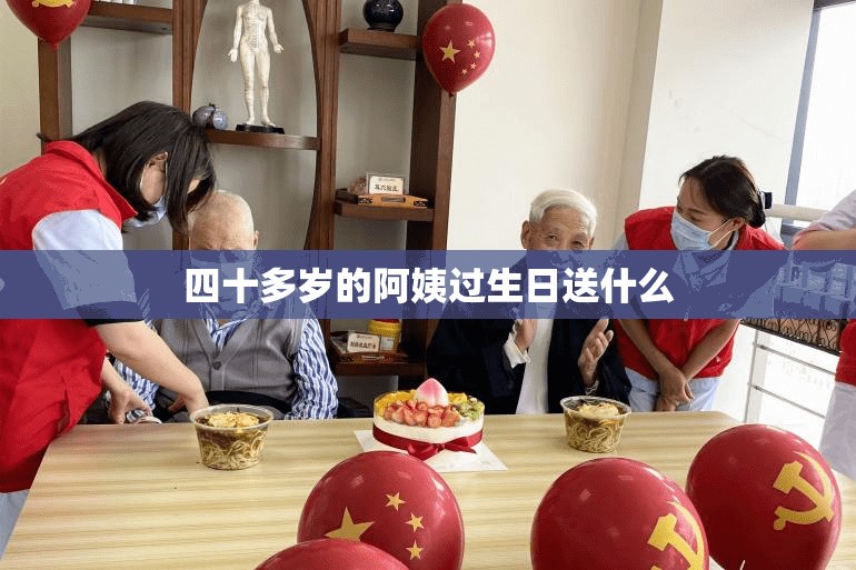 四十多岁的阿姨过生日送什么 四十多岁的阿姨过生日送什么