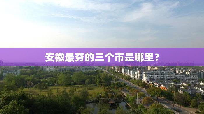 安徽最穷的三个市是哪里? 安徽最穷的三个市是哪里?