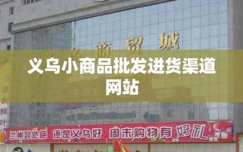 义乌小商品批发进货渠道网站(义乌小商品批发市场怎么拿货?进货经验篇) 义乌小商品批发进货渠道网站(义乌小商品批发市场怎么拿货?进货经验篇)