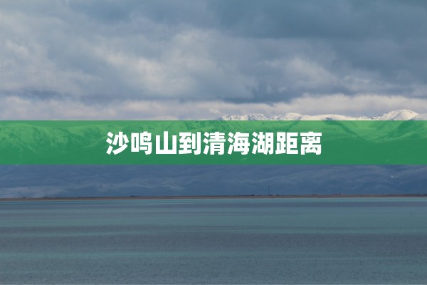 沙鸣山到清海湖距离 沙鸣山到清海湖距离
