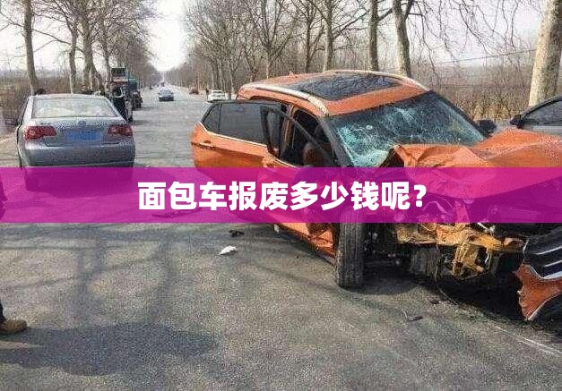 面包车报废多少钱呢? 面包车报废多少钱呢?