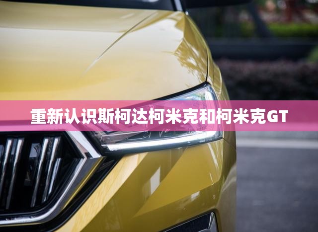 重新认识斯柯达柯米克和柯米克GT