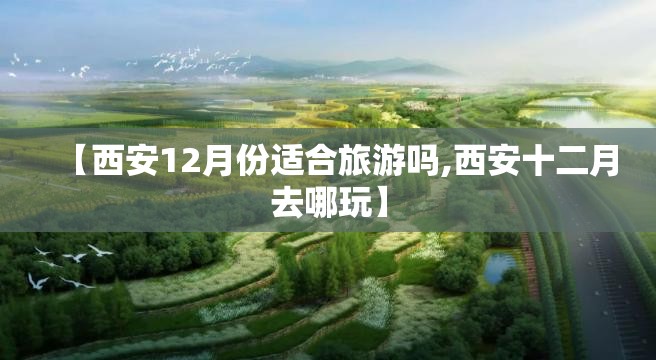 【西安12月份适合旅游吗,西安十二月去哪玩】