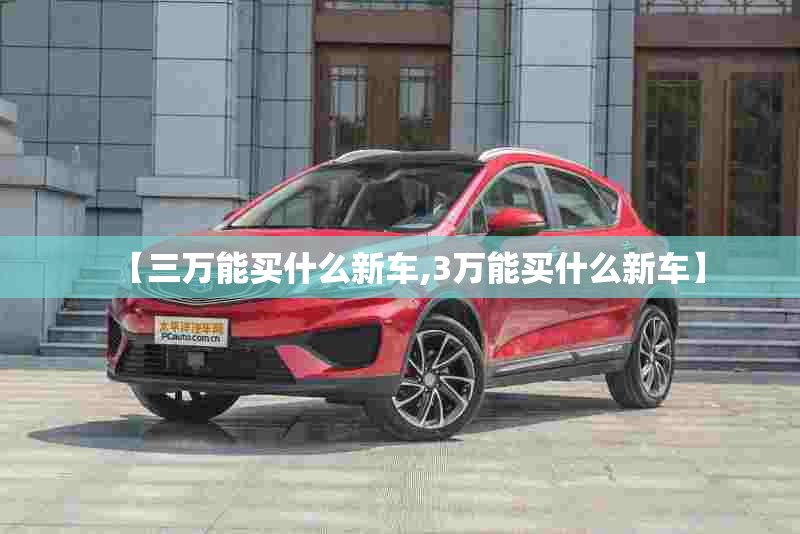【三万能买什么新车,3万能买什么新车】