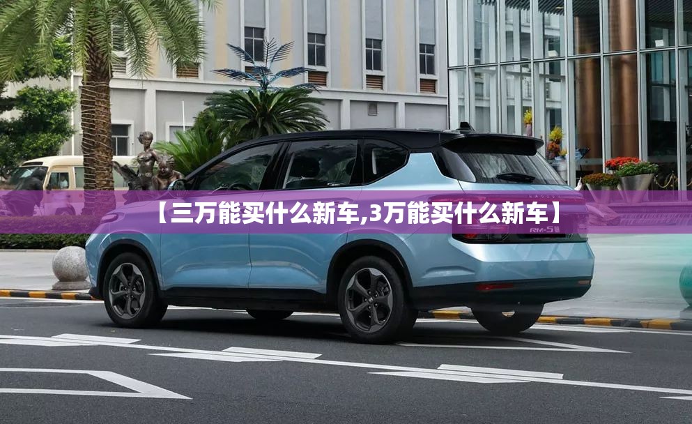 【三万能买什么新车,3万能买什么新车】