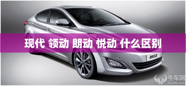 现代 领动 朗动 悦动 什么区别