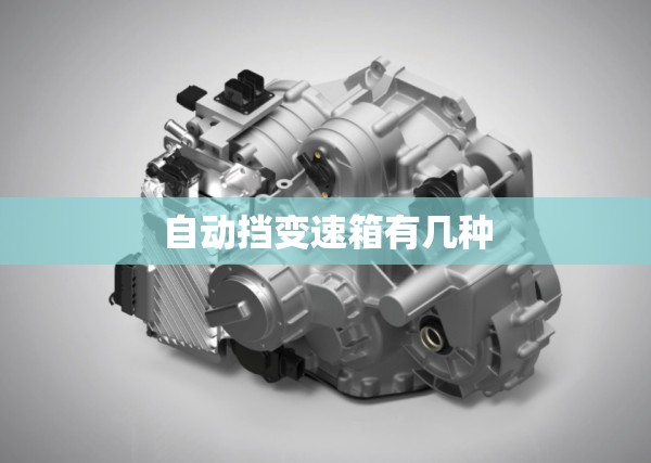 自动挡变速箱有几种/自动挡变速箱有几种类型