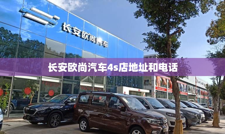 长安欧尚汽车4s店地址和电话 长安欧尚汽车4s店地址和电话