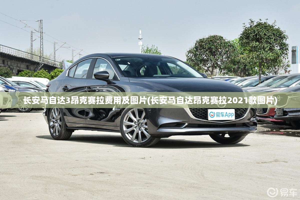 长安马自达3昂克赛拉费用及图片(长安马自达昂克赛拉2021款图片) 长安马自达3昂克赛拉费用及图片(长安马自达昂克赛拉2021款图片)