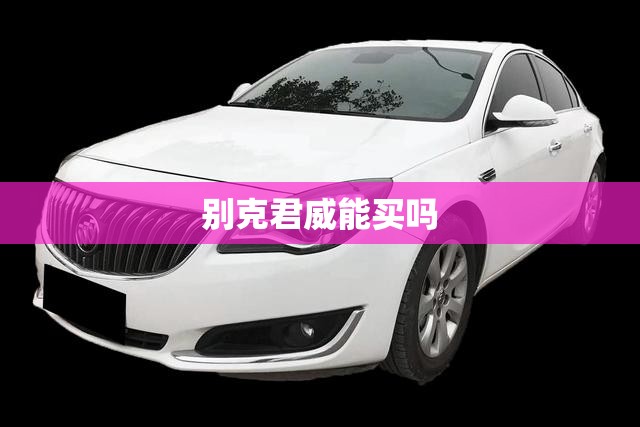 别克君威能买吗/15年的别克君威能买吗