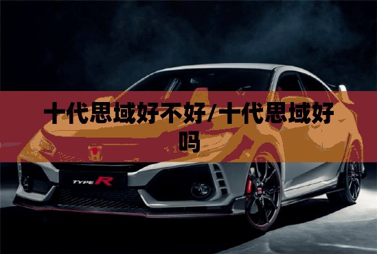 十代思域好不好/十代思域好吗 十代思域好不好/十代思域好吗