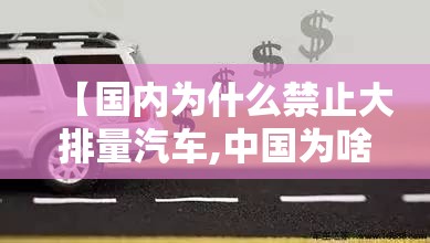 【国内为什么禁止大排量汽车,中国为啥限制排量】 【国内为什么禁止大排量汽车,中国为啥限制排量】