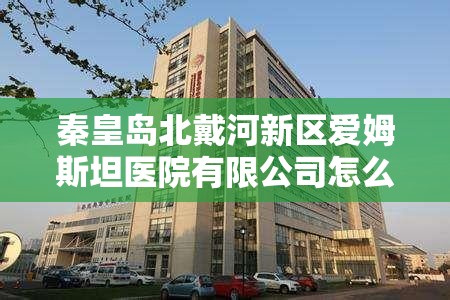 秦皇岛北戴河新区爱姆斯坦医院有限公司怎么样? 秦皇岛北戴河新区爱姆斯坦医院有限公司怎么样?