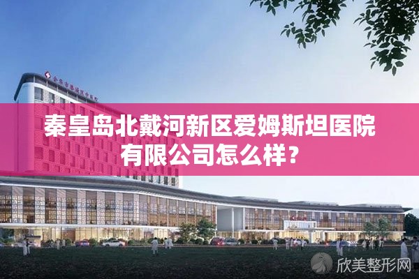 秦皇岛北戴河新区爱姆斯坦医院有限公司怎么样? 秦皇岛北戴河新区爱姆斯坦医院有限公司怎么样?