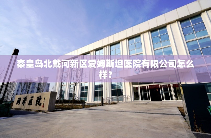 秦皇岛北戴河新区爱姆斯坦医院有限公司怎么样? 秦皇岛北戴河新区爱姆斯坦医院有限公司怎么样?