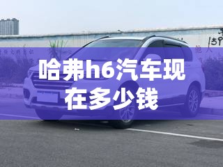 哈弗h6汽车现在多少钱 哈弗h6汽车现在多少钱