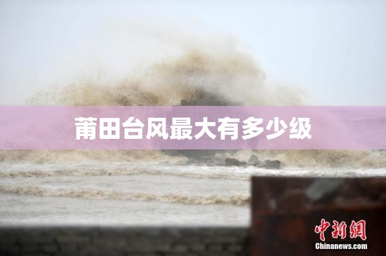 莆田台风最大有多少级 莆田台风最大有多少级