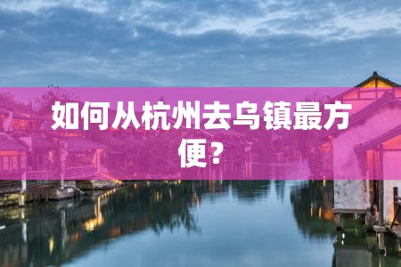 如何从杭州去乌镇最方便? 如何从杭州去乌镇最方便?