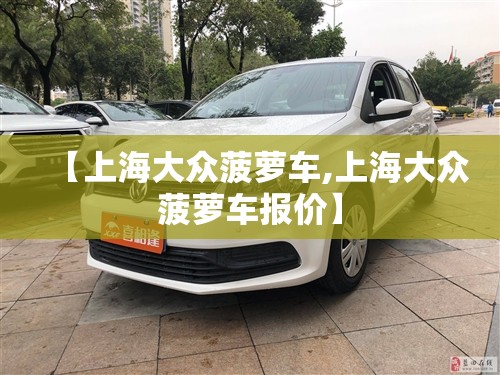 【上海大众菠萝车,上海大众菠萝车报价】 【上海大众菠萝车,上海大众菠萝车报价】