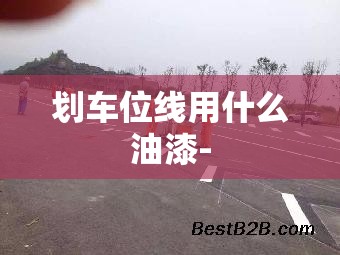 划车位线用什么油漆- 划车位线用什么油漆-