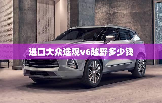 进口大众途观v6越野多少钱/进口大众途观v6越野多少钱一辆