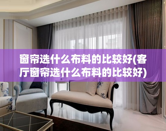 窗帘选什么布料的比较好(客厅窗帘选什么布料的比较好) 窗帘选什么布料的比较好(客厅窗帘选什么布料的比较好)