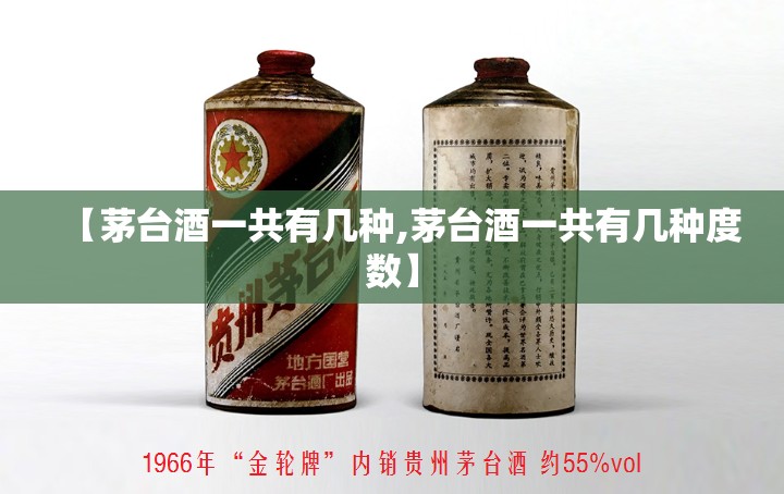【茅台酒一共有几种,茅台酒一共有几种度数】 【茅台酒一共有几种,茅台酒一共有几种度数】
