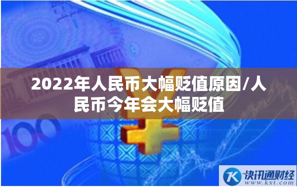 2022年人民币大幅贬值原因/人民币今年会大幅贬值 2022年人民币大幅贬值原因/人民币今年会大幅贬值