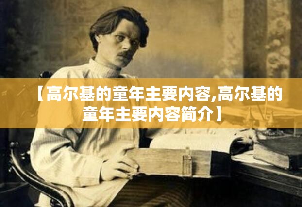 【高尔基的童年主要内容,高尔基的童年主要内容简介】 【高尔基的童年主要内容,高尔基的童年主要内容简介】