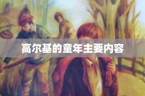 【高尔基的童年主要内容,高尔基的童年主要内容简介】 【高尔基的童年主要内容,高尔基的童年主要内容简介】